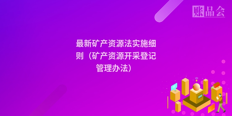 最新矿产资源法实施细则（矿产资源开采登记管理办法）