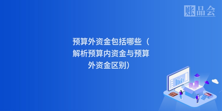 预算外资金包括哪些（解析预算内资金与预算外资金区别）