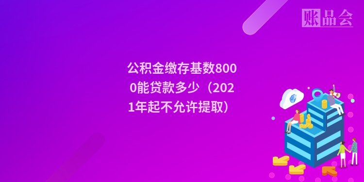 公积金缴存基数8000能贷款多少（2021年起不允许提取）