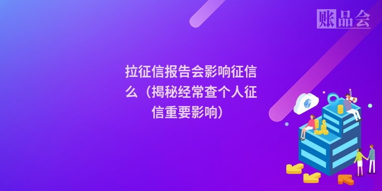 拉征信报告会影响征信么（揭秘经常查个人征信重要影响）