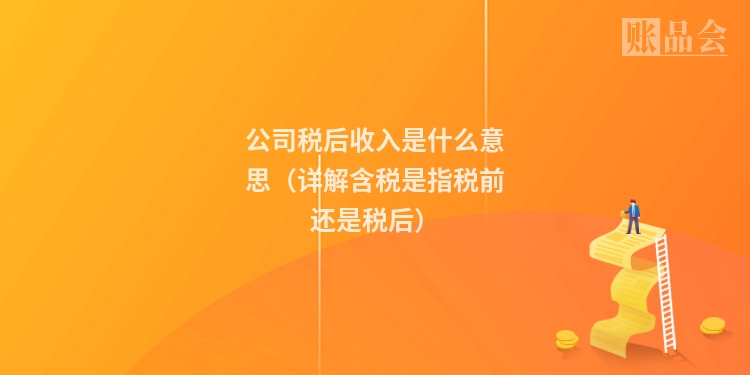 公司税后收入是什么意思（详解含税是指税前还是税后）