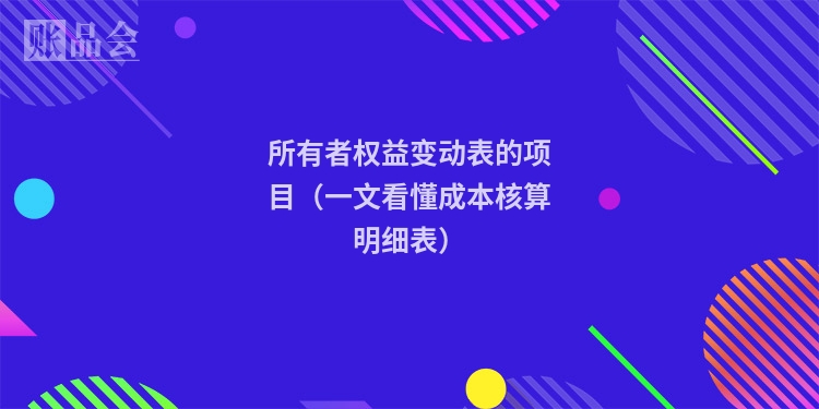 所有者权益变动表的项目（一文看懂成本核算明细表）