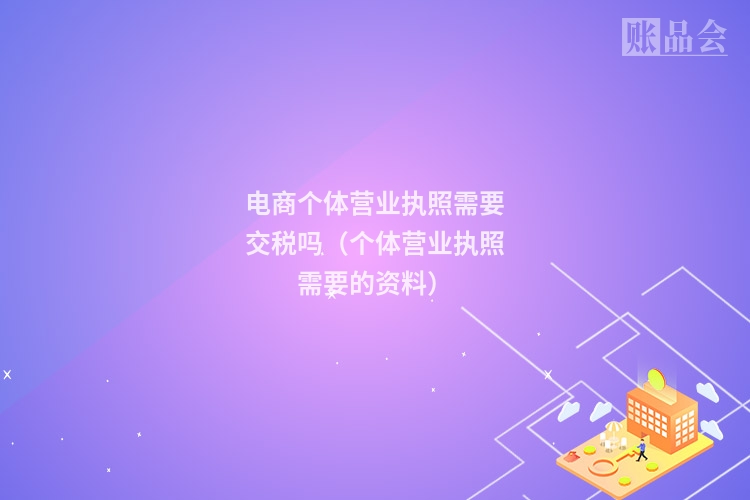 电商个体营业执照需要交税吗（个体营业执照需要的资料）
