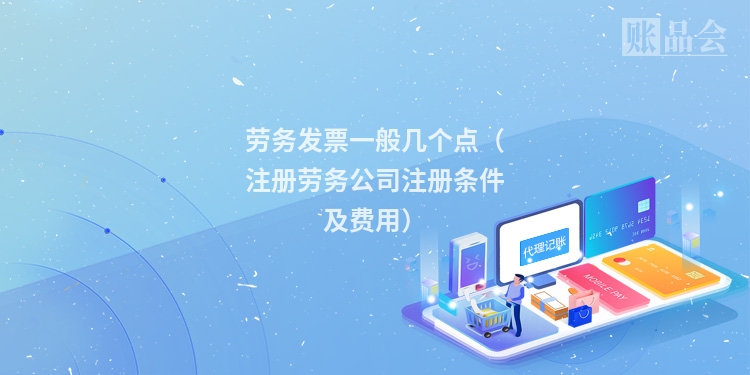 劳务发票一般几个点（注册劳务公司注册条件及费用）