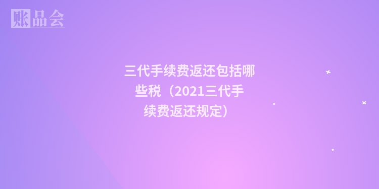 三代手续费返还包括哪些税（2021三代手续费返还规定）