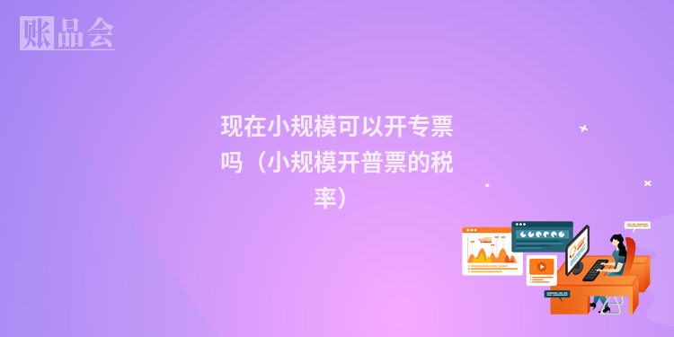 现在小规模可以开专票吗（小规模开普票的税率）