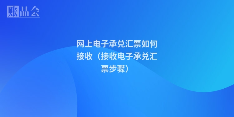 网上电子承兑汇票如何接收（接收电子承兑汇票步骤）