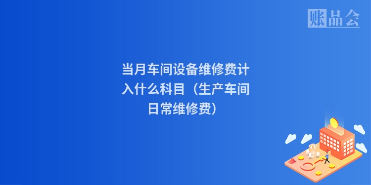 当月车间设备维修费计入什么科目（生产车间日常维修费）