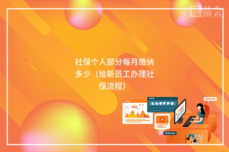 社保个人部分每月缴纳多少（给新员工办理社保流程）
