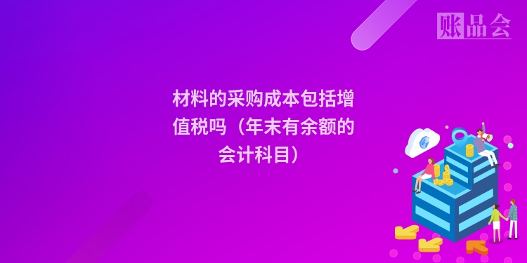材料的采购成本包括增值税吗（年末有余额的会计科目）