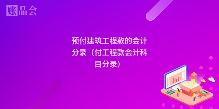 预付建筑工程款的会计分录（付工程款会计科目分录）
