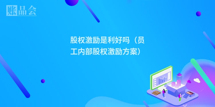 股权激励是利好吗（员工内部股权激励方案）