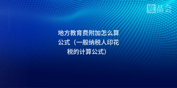 地方教育费附加怎么算公式（一般纳税人印花税的计算公式）