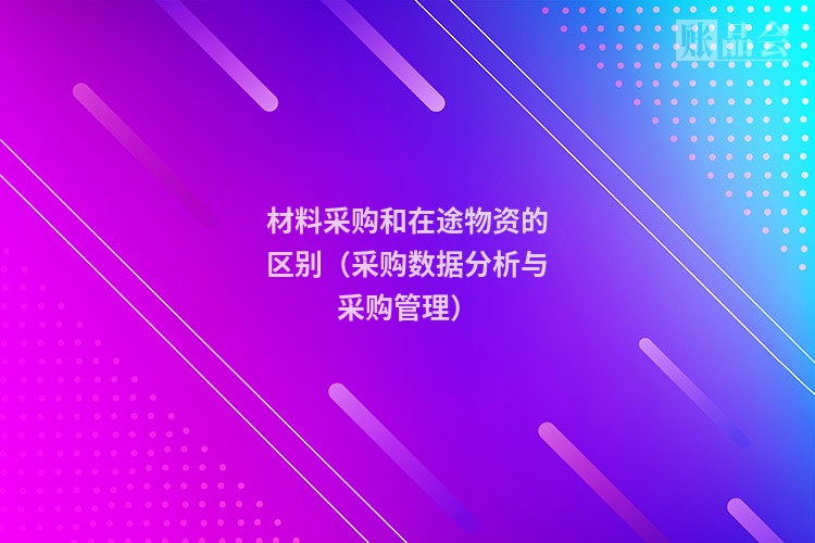 材料采购和在途物资的区别（采购数据分析与采购管理）