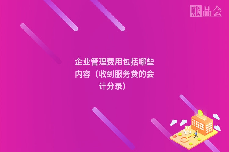 企业管理费用包括哪些内容（收到服务费的会计分录）