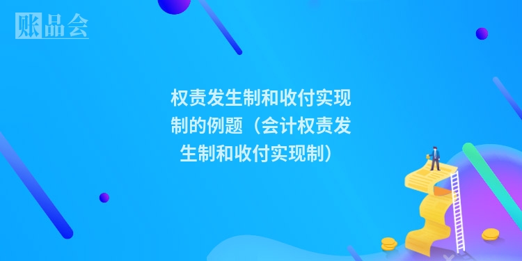 权责发生制和收付实现制的例题（会计权责发生制和收付实现制）