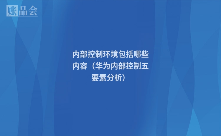 内部控制环境包括哪些内容（华为内部控制五要素分析）