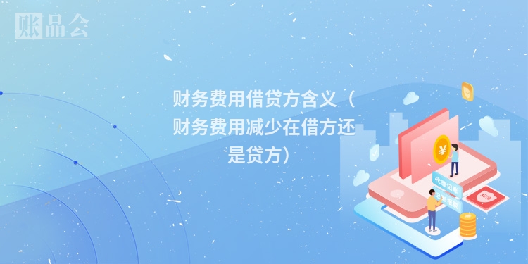 财务费用借贷方含义（财务费用减少在借方还是贷方）