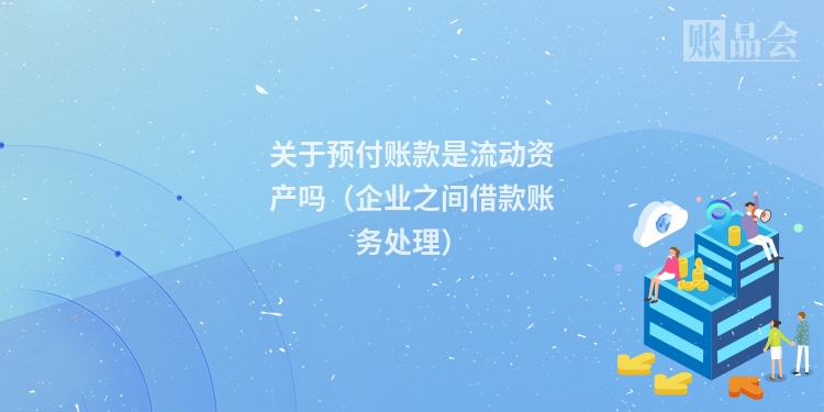关于预付账款是流动资产吗（企业之间借款账务处理）