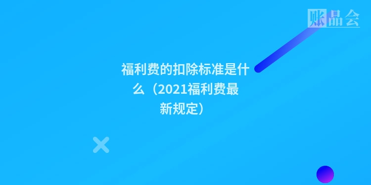 福利费的扣除标准是什么（2021福利费最新规定）