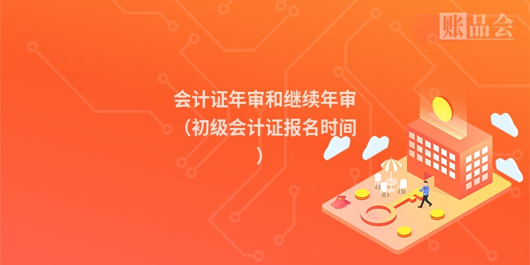 会计证年审和继续年审（初级会计证报名时间）