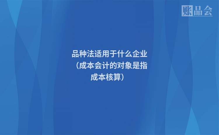 品种法适用于什么企业（成本会计的对象是指成本核算）
