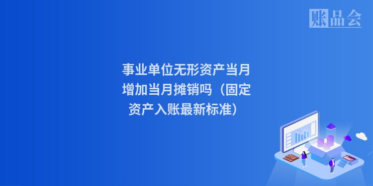 事业单位无形资产当月增加当月摊销吗（固定资产入账最新标准）