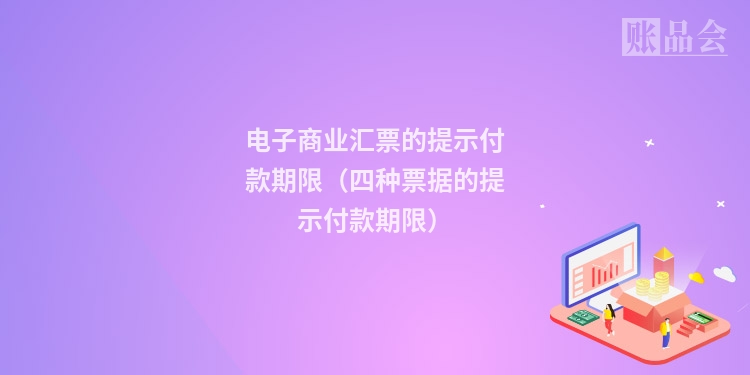 电子商业汇票的提示付款期限（四种票据的提示付款期限）