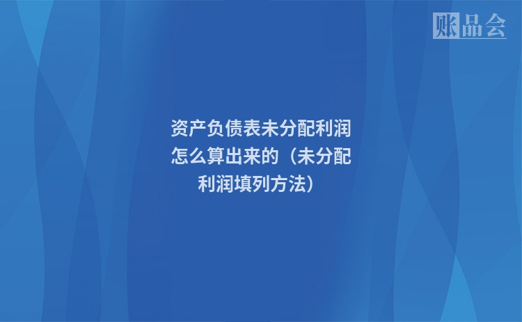 资产负债表未分配利润怎么算出来的（未分配利润填列方法）