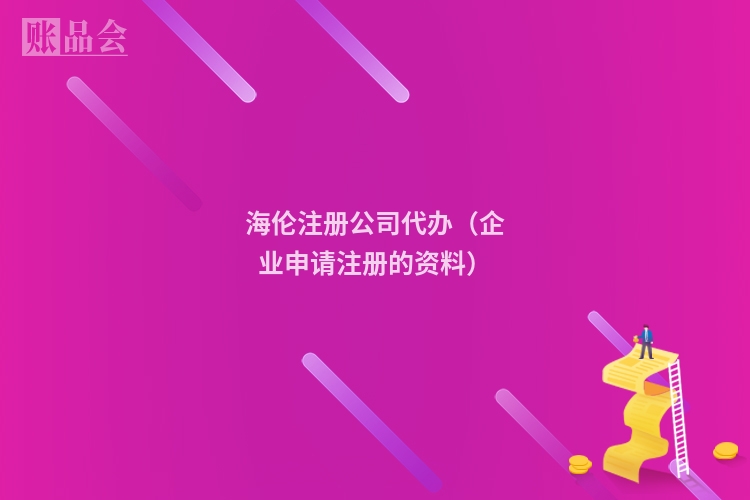 海伦注册公司代办（企业申请注册的资料）