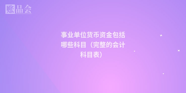 事业单位货币资金包括哪些科目（完整的会计科目表）