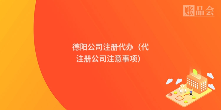 德阳公司注册代办（代注册公司注意事项）