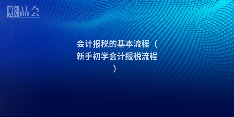 会计报税的基本流程（新手初学会计报税流程）