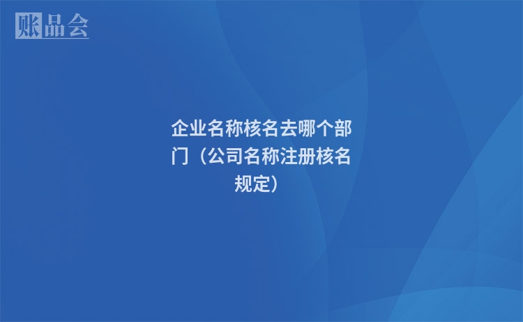 企业名称核名去哪个部门（公司名称注册核名规定）