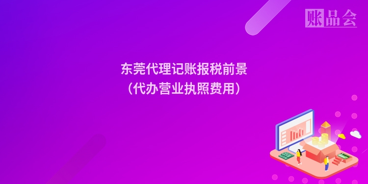 东莞代理记账报税前景（代办营业执照费用）