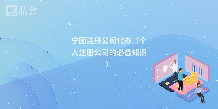 宁国注册公司代办（个人注册公司的必备知识）