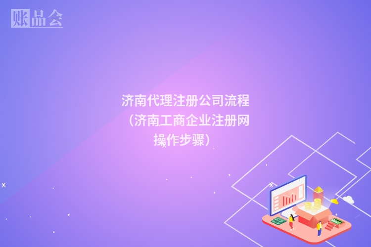 济南代理注册公司流程（济南工商企业注册网操作步骤）