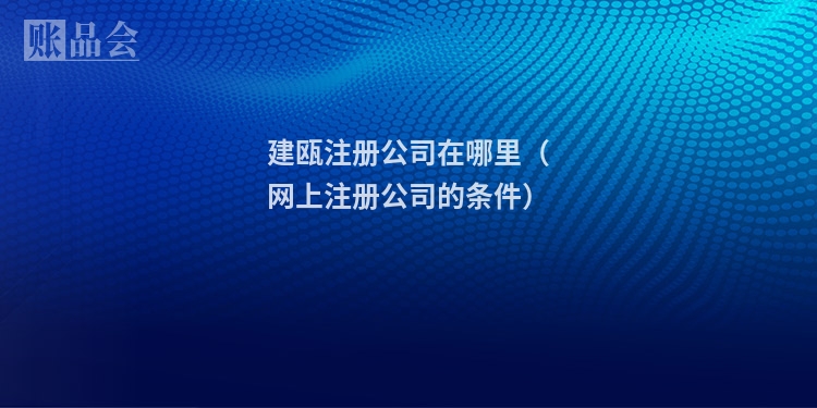 建瓯注册公司在哪里（网上注册公司的条件）