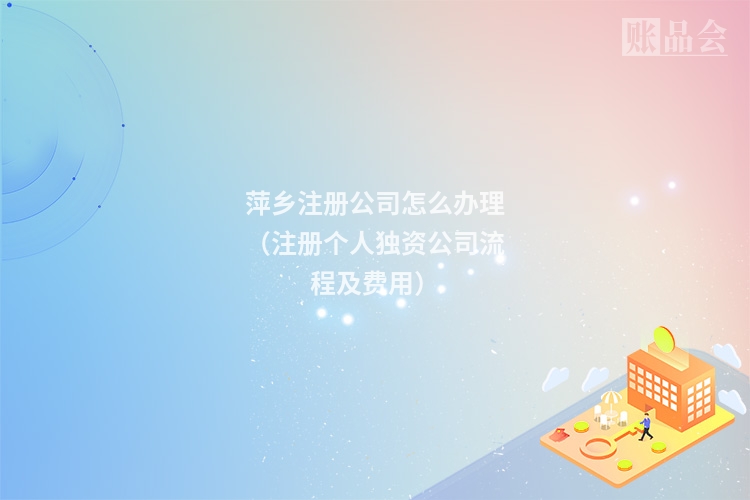 萍乡注册公司怎么办理（注册个人独资公司流程及费用）