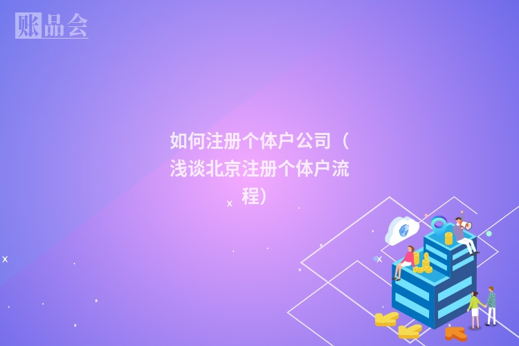 如何注册个体户公司（浅谈北京注册个体户流程）