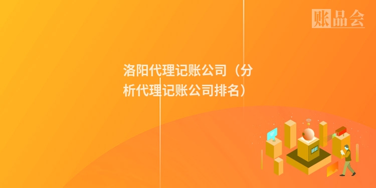 洛阳代理记账公司（分析代理记账公司排名）