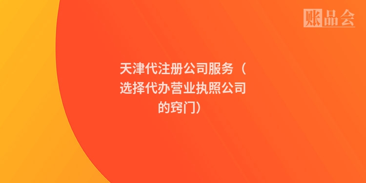 天津代注册公司服务（选择代办营业执照公司的窍门）