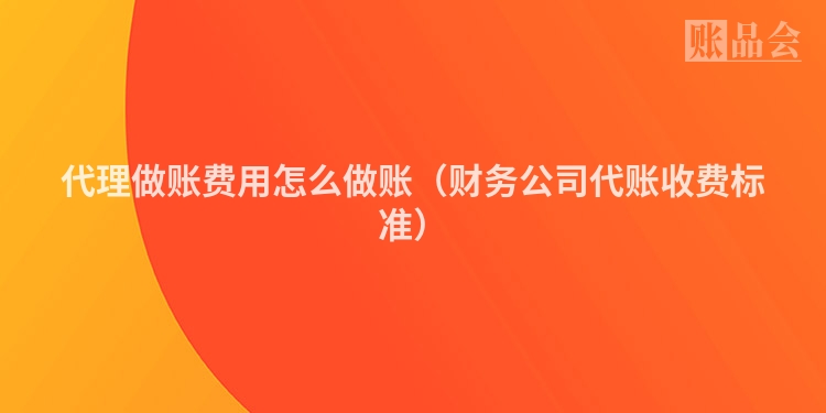 代理做账费用怎么做账（财务公司代账收费标准）