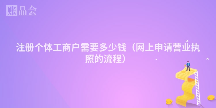 注册个体工商户需要多少钱（网上申请营业执照的流程）