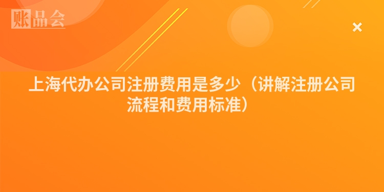 上海代办公司注册费用是多少（讲解注册公司流程和费用标准）