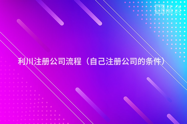 利川注册公司流程（自己注册公司的条件）