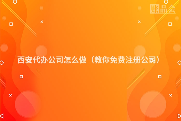 西安代办公司怎么做（教你免费注册公司）