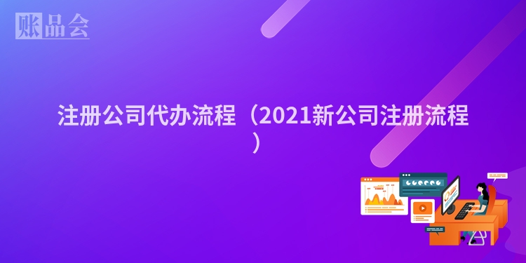 注册公司代办流程（2021新公司注册流程）