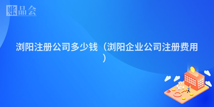 浏阳注册公司多少钱（浏阳企业公司注册费用）