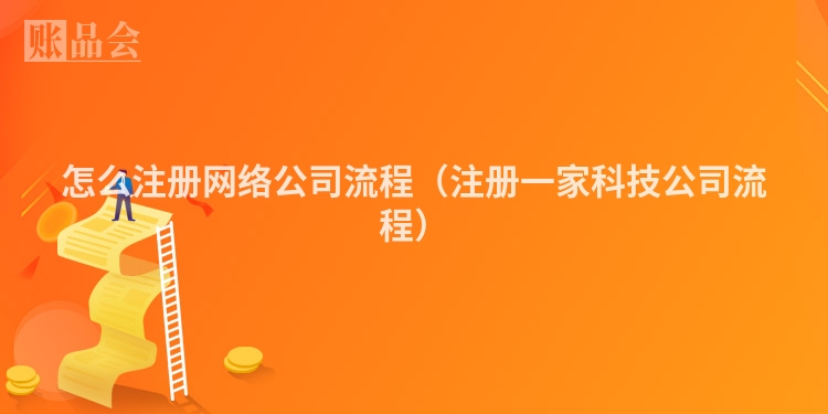 怎么注册网络公司流程（注册一家科技公司流程）
